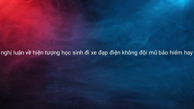 Top 7 Bài văn nghị luận về hiện tượng học sinh đi xe đạp điện không đội mũ bảo hiểm hay nhất