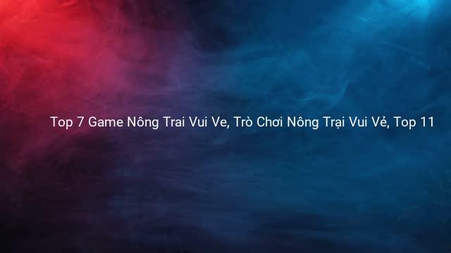 Top 7 Game Nông Trai Vui Ve, Trò Chơi Nông Trại Vui Vẻ, Top 11 