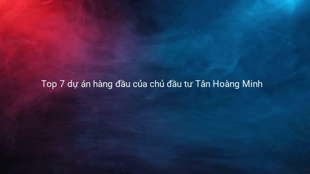 Top 7 dự án hàng đầu của chủ đầu tư Tân Hoàng Minh