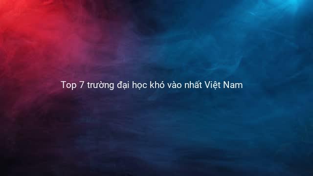 Top 7 trường đại học khó vào nhất Việt Nam