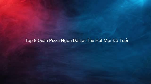 Top 8 Quán Pizza Ngon Đà Lạt Thu Hút Mọi Độ Tuổi