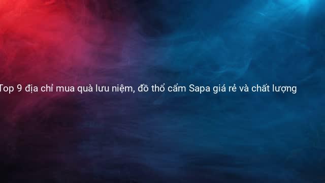 Top 9 địa chỉ mua quà lưu niệm, đồ thổ cẩm Sapa giá rẻ và chất lượng