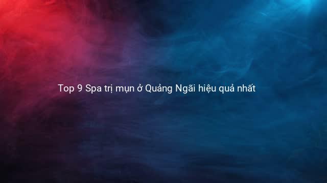 Top 9 Spa trị mụn ở Quảng Ngãi hiệu quả nhất