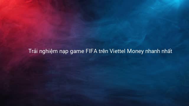 Trải nghiệm nạp game FIFA trên Viettel Money nhanh nhất