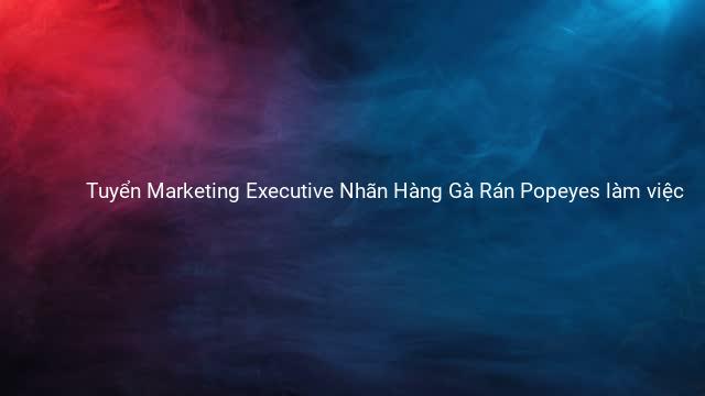 Tuyển Marketing Executive Nhãn Hàng Gà Rán Popeyes làm việc 