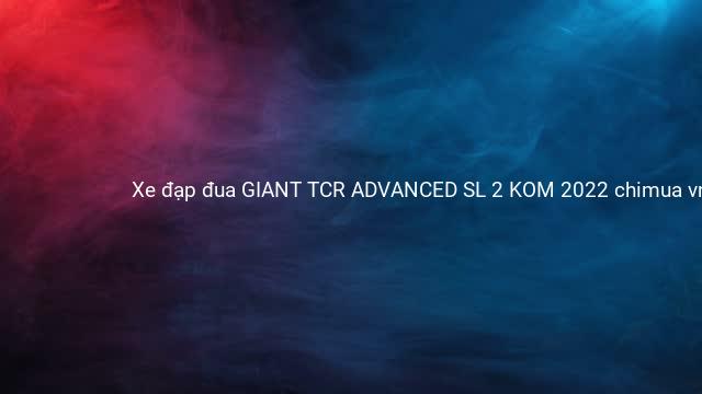 Xe đạp đua GIANT TCR ADVANCED SL 2 KOM 2022 chimua vn