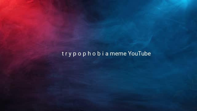 t r y p o p h o b i a meme YouTube