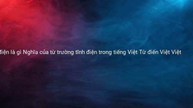 trường tĩnh điện là gì Nghĩa của từ trường tĩnh điện trong tiếng Việt Từ điển Việt Việt